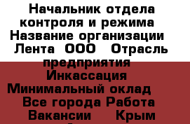 Начальник отдела контроля и режима › Название организации ­ Лента, ООО › Отрасль предприятия ­ Инкассация › Минимальный оклад ­ 1 - Все города Работа » Вакансии   . Крым,Алушта